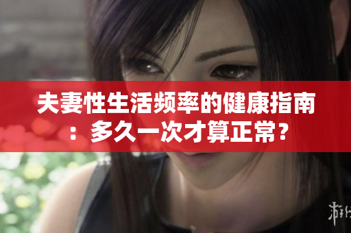 夫妻性生活頻率的健康指南：多久一次才算正常？