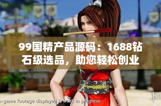 99國精產(chǎn)品源碼：1688鉆石級選品，助您輕松創(chuàng)業(yè)