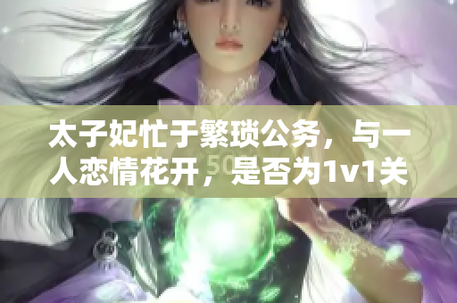 太子妃忙于繁瑣公務(wù)，與一人戀情花開，是否為1v1關(guān)系