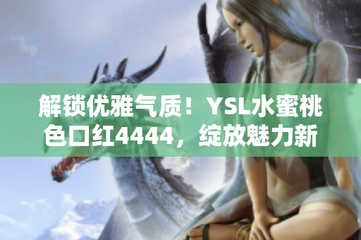 解鎖優(yōu)雅氣質(zhì)！YSL水蜜桃色口紅4444，綻放魅力新高度