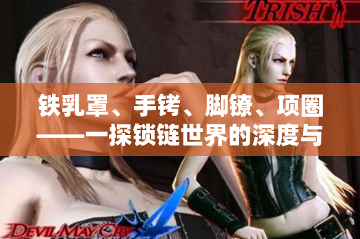 鐵乳罩、手銬、腳鐐、項圈——一探鎖鏈?zhǔn)澜绲纳疃扰c廣度