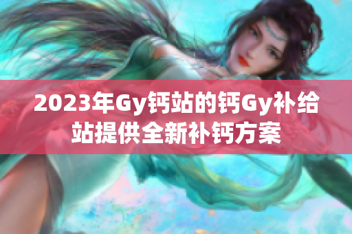 2023年Gy鈣站的鈣Gy補(bǔ)給站提供全新補(bǔ)鈣方案