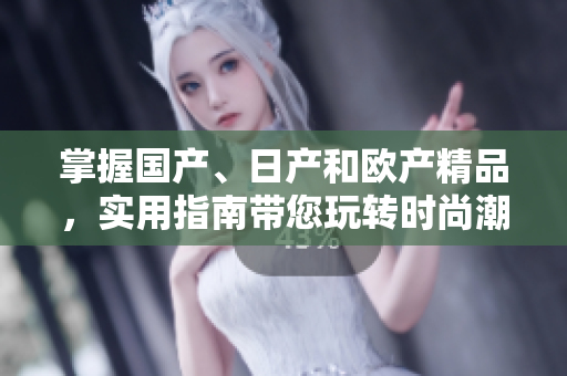 掌握國產(chǎn)、日產(chǎn)和歐產(chǎn)精品，實用指南帶您玩轉(zhuǎn)時尚潮流
