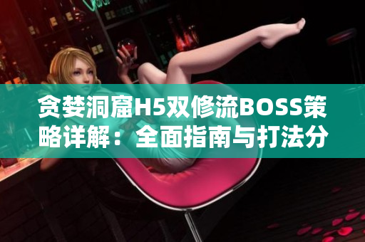 貪婪洞窟H5雙修流BOSS策略詳解：全面指南與打法分析
