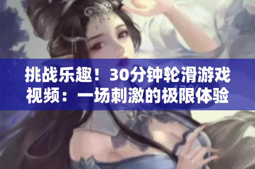 挑戰(zhàn)樂趣！30分鐘輪滑游戲視頻：一場刺激的極限體驗