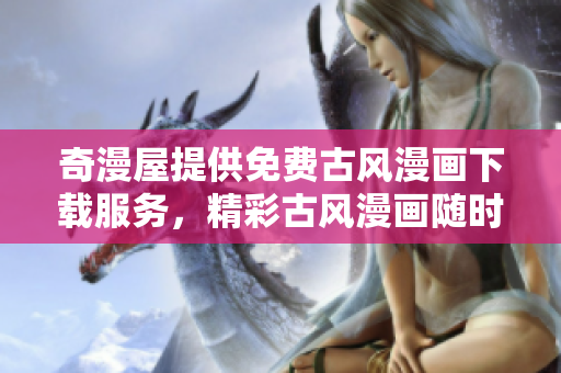 奇漫屋提供免費(fèi)古風(fēng)漫畫下載服務(wù),精彩古風(fēng)漫畫隨時欣賞 奇漫屋提供免費(fèi)古風(fēng)漫畫下載服務(wù),精彩古風(fēng)漫畫隨時欣賞