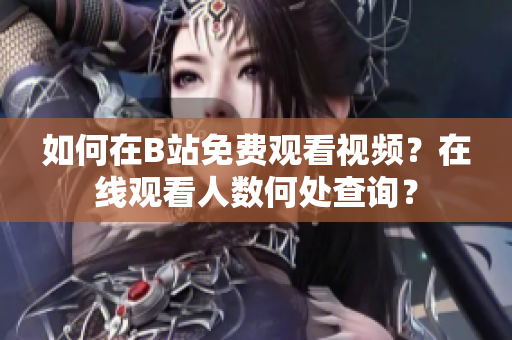 如何在B站免費觀看視頻？在線觀看人數(shù)何處查詢？