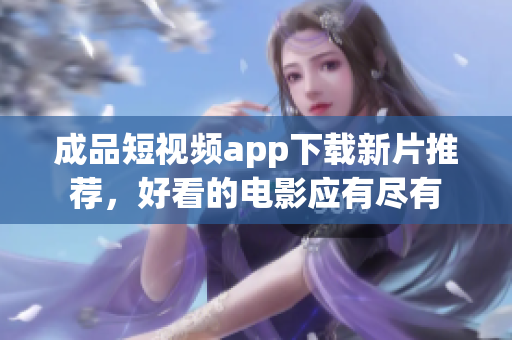 成品短視頻app下載新片推薦，好看的電影應有盡有