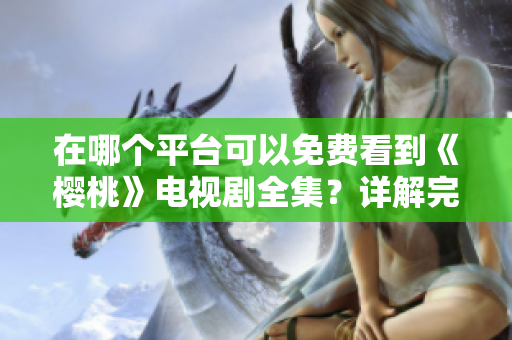 在哪個平臺可以免費看到《櫻桃》電視劇全集？詳解完整觀看資源的獲取途徑