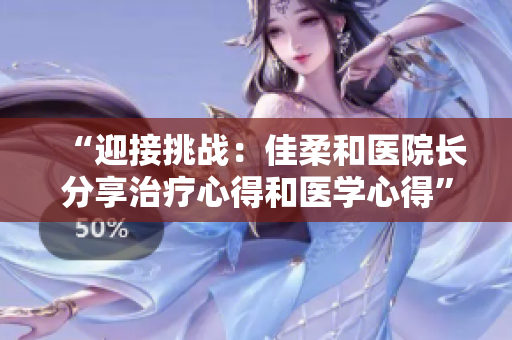 “迎接挑戰(zhàn):佳柔和醫(yī)院長(zhǎng)分享治療心得和醫(yī)學(xué)心得” “迎接挑戰(zhàn):佳柔和醫(yī)院長(zhǎng)分享治療心得和醫(yī)學(xué)心得”