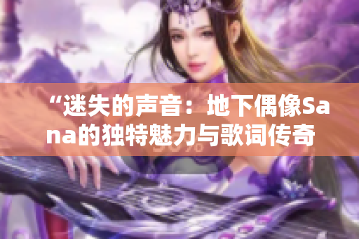 “迷失的聲音:地下偶像Sana的獨(dú)特魅力與歌詞傳奇” “迷失的聲音:地下偶像Sana的獨(dú)特魅力與歌詞傳奇”