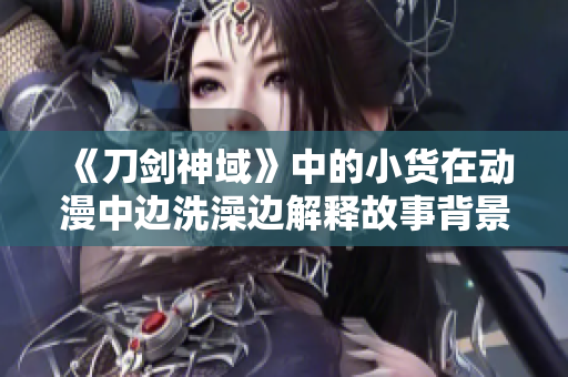 《刀劍神域》中的小貨在動(dòng)漫中邊洗澡邊解釋故事背景，引發(fā)觀眾熱議