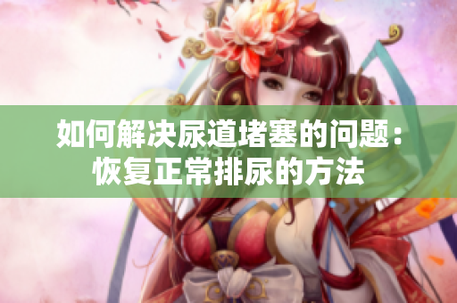 如何解決尿道堵塞的問題：恢復正常排尿的方法