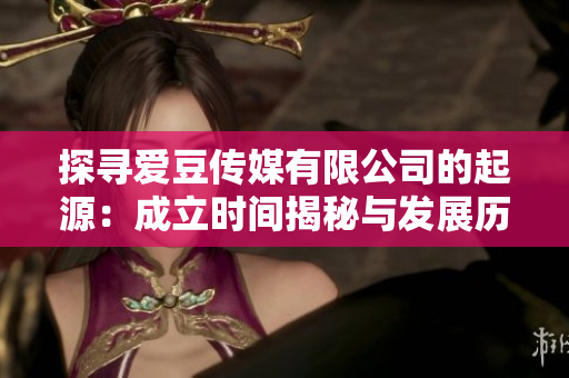 探尋愛豆傳媒有限公司的起源：成立時間揭秘與發(fā)展歷程