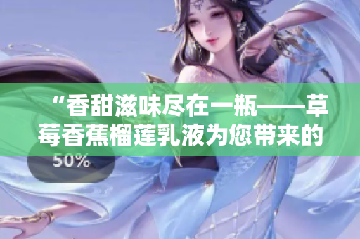“香甜滋味盡在一瓶——草莓香蕉榴蓮乳液為您帶來的絕佳呵護！”