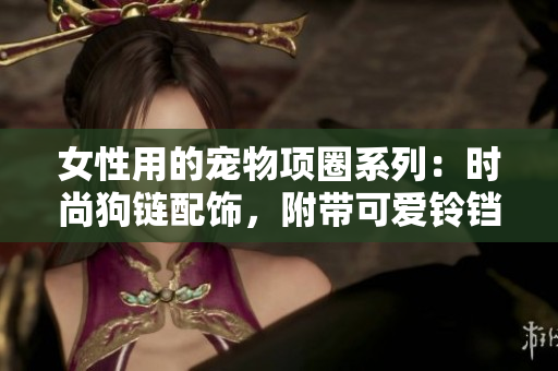 女性用的寵物項(xiàng)圈系列：時(shí)尚狗鏈配飾，附帶可愛鈴鐺設(shè)計(jì)