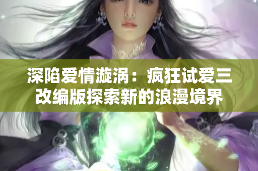 深陷愛情漩渦：瘋狂試愛三改編版探索新的浪漫境界