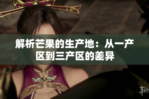 解析芒果的生產(chǎn)地：從一產(chǎn)區(qū)到三產(chǎn)區(qū)的差異