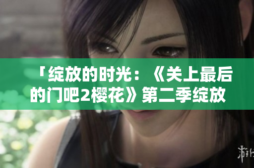 「綻放的時光：《關上最后的門吧2櫻花》第二季綻放的美麗之旅」