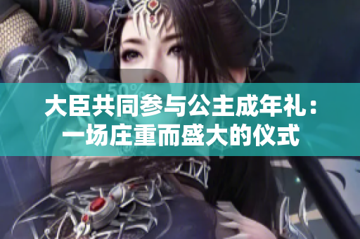 大臣共同參與公主成年禮：一場莊重而盛大的儀式