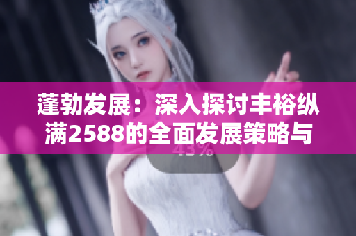 蓬勃發(fā)展：深入探討豐?？v滿2588的全面發(fā)展策略與成功之道