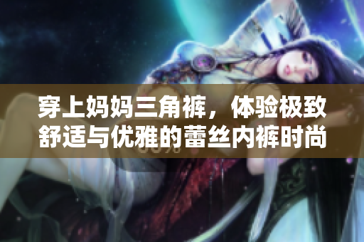 穿上媽媽三角褲，體驗(yàn)極致舒適與優(yōu)雅的蕾絲內(nèi)褲時(shí)尚