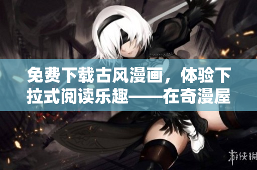 免費下載古風漫畫，體驗下拉式閱讀樂趣——在奇漫屋，發(fā)現(xiàn)精彩國風故事！