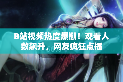 B站視頻熱度爆棚！觀看人數(shù)飆升，網(wǎng)友瘋狂點播