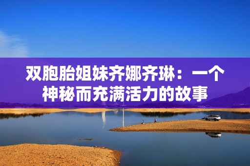 雙胞胎姐妹齊娜齊琳：一個神秘而充滿活力的故事