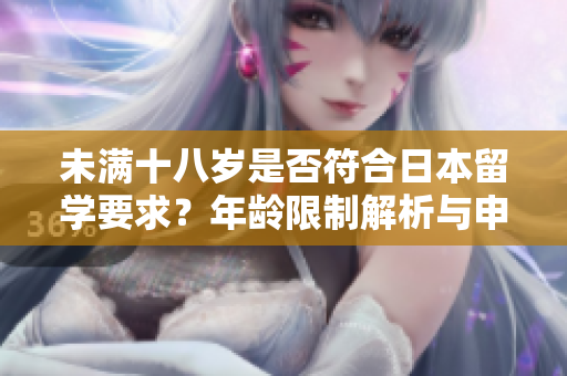 未滿十八歲是否符合日本留學要求？年齡限制解析與申請注意事項