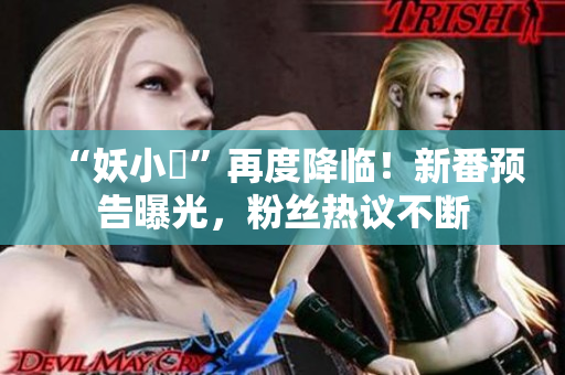 “妖小槡”再度降臨！新番預(yù)告曝光，粉絲熱議不斷