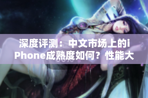 深度評測：中文市場上的iPhone成熟度如何？性能大揭秘