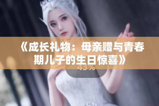 《成長(zhǎng)禮物：母親贈(zèng)與青春期兒子的生日驚喜》