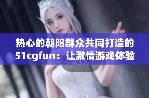 熱心的朝陽(yáng)群眾共同打造的51cgfun：讓激情游戲體驗(yàn)更上一層樓
