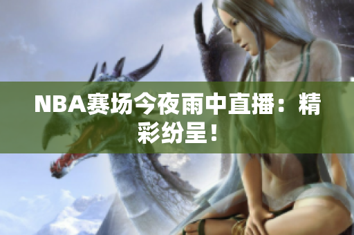 NBA賽場(chǎng)今夜雨中直播：精彩紛呈！