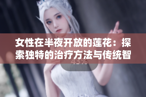 女性在半夜開(kāi)放的蓮花：探索獨(dú)特的治療方法與傳統(tǒng)智慧