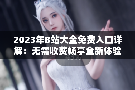 2023年B站大全免費入口詳解：無需收費暢享全新體驗