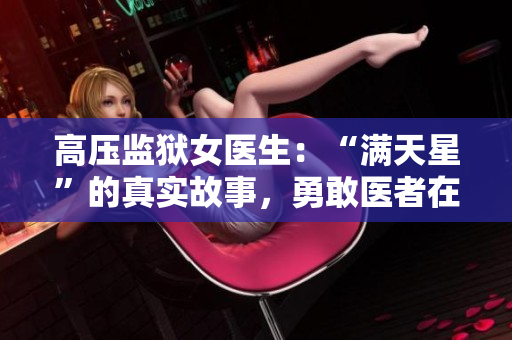 高壓監(jiān)獄女醫(yī)生：“滿天星”的真實故事，勇敢醫(yī)者在鐵窗內(nèi)閃光