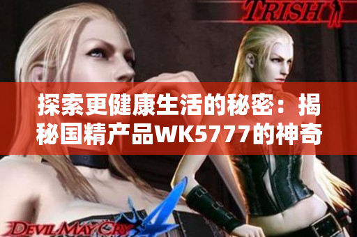 探索更健康生活的秘密：揭秘國精產品WK5777的神奇功效與科學原理