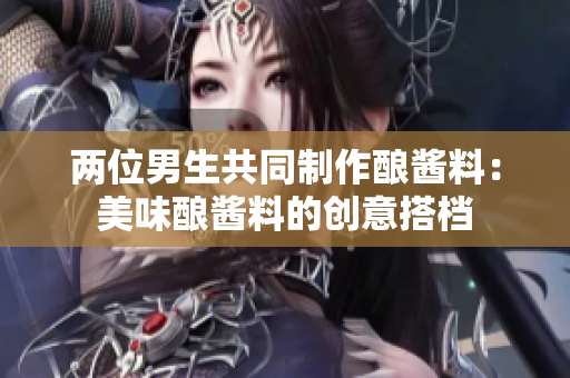 兩位男生共同制作釀醬料：美味釀醬料的創(chuàng)意搭檔