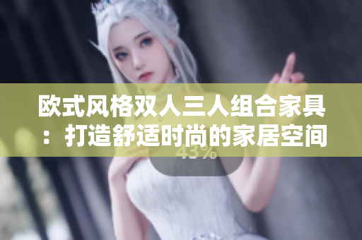 歐式風(fēng)格雙人三人組合家具：打造舒適時(shí)尚的家居空間