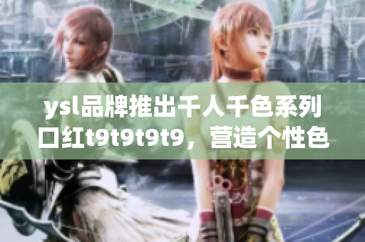 ysl品牌推出千人千色系列口紅t9t9t9t9，營造個性色彩風潮