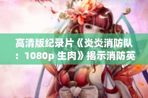 高清版紀錄片《炎炎消防隊：1080p 生肉》揭示消防英雄的真實工作