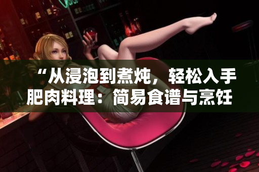 “從浸泡到煮燉，輕松入手肥肉料理：簡易食譜與烹飪技巧一網打盡！”