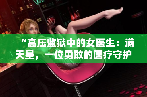 “高壓監(jiān)獄中的女醫(yī)生：滿天星，一位勇敢的醫(yī)療守護者”