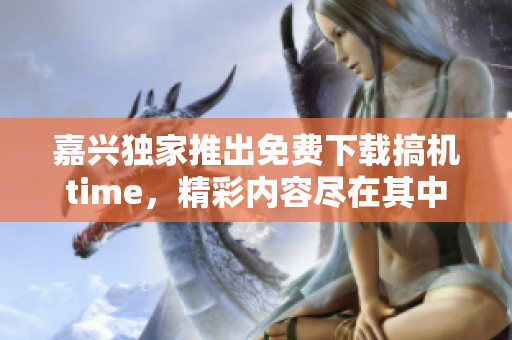 嘉興獨家推出免費下載搞機time，精彩內(nèi)容盡在其中