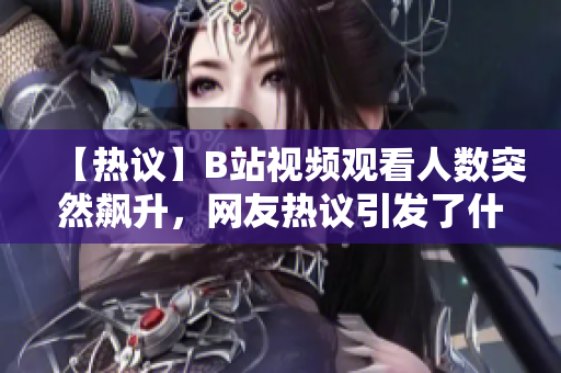 【熱議】B站視頻觀看人數(shù)突然飆升，網(wǎng)友熱議引發(fā)了什么變化？