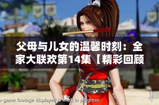 父母與兒女的溫馨時刻：全家大聯(lián)歡第14集【精彩回顧】