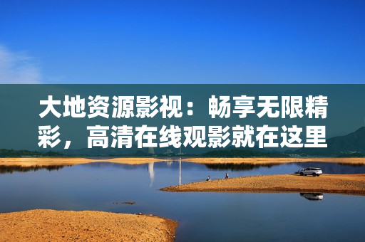大地資源影視：暢享無(wú)限精彩，高清在線觀影就在這里