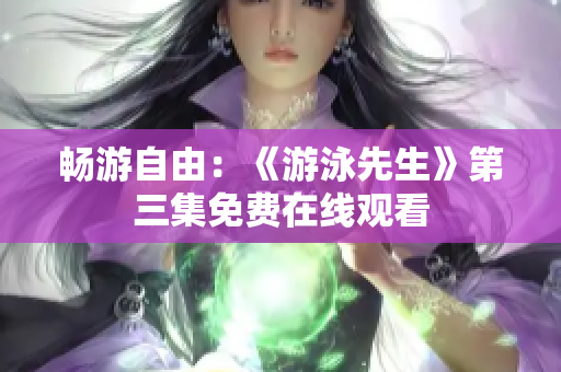 暢游自由：《游泳先生》第三集免費在線觀看